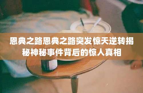 恩典之路恩典之路突发惊天逆转揭秘神秘事件背后的惊人真相