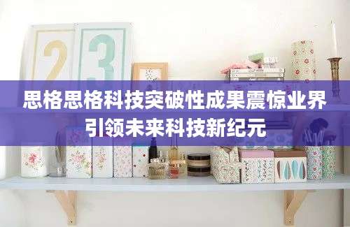 思格思格科技突破性成果震惊业界引领未来科技新纪元