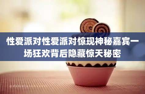 性爱派对性爱派对惊现神秘嘉宾一场狂欢背后隐藏惊天秘密