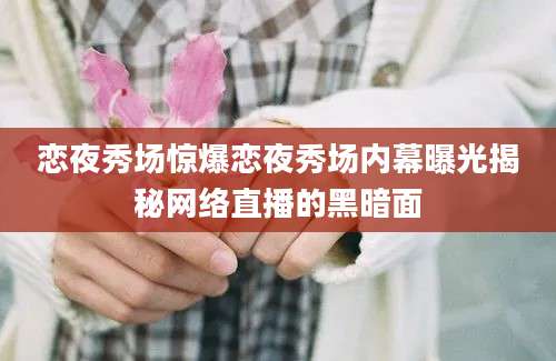 恋夜秀场惊爆恋夜秀场内幕曝光揭秘网络直播的黑暗面