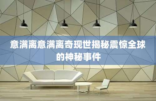 意满离意满离奇现世揭秘震惊全球的神秘事件