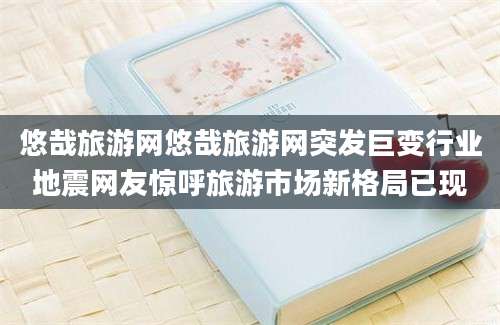 悠哉旅游网悠哉旅游网突发巨变行业地震网友惊呼旅游市场新格局已现