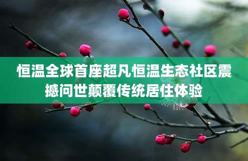 恒温全球首座超凡恒温生态社区震撼问世颠覆传统居住体验