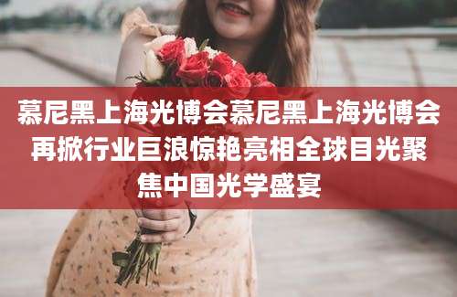 慕尼黑上海光博会慕尼黑上海光博会再掀行业巨浪惊艳亮相全球目光聚焦中国光学盛宴