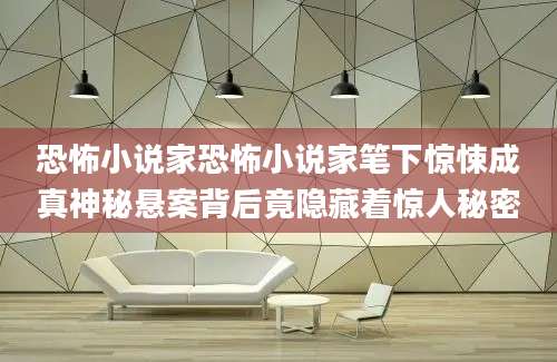 恐怖小说家恐怖小说家笔下惊悚成真神秘悬案背后竟隐藏着惊人秘密