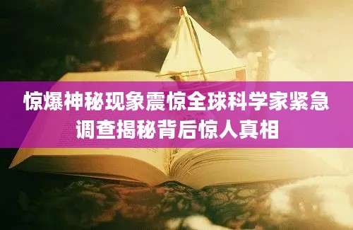 惊爆神秘现象震惊全球科学家紧急调查揭秘背后惊人真相