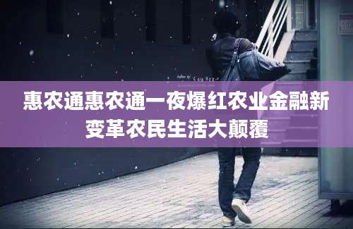 惠农通惠农通一夜爆红农业金融新变革农民生活大颠覆
