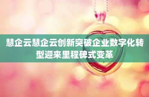 慧企云慧企云创新突破企业数字化转型迎来里程碑式变革