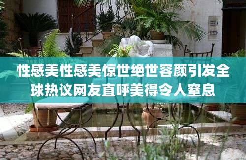 性感美性感美惊世绝世容颜引发全球热议网友直呼美得令人窒息
