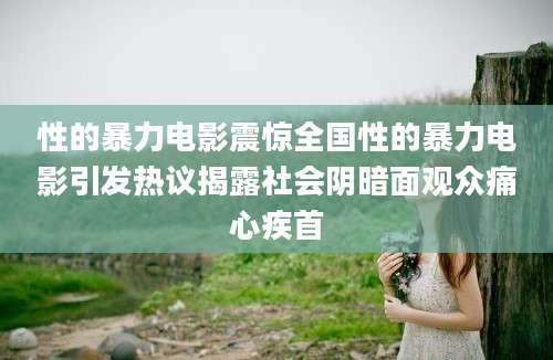 性的暴力电影震惊全国性的暴力电影引发热议揭露社会阴暗面观众痛心疾首
