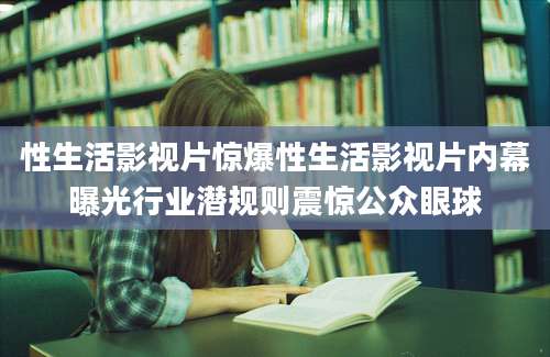 性生活影视片惊爆性生活影视片内幕曝光行业潜规则震惊公众眼球