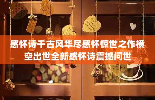 感怀诗千古风华尽感怀惊世之作横空出世全新感怀诗震撼问世