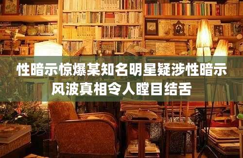 性暗示惊爆某知名明星疑涉性暗示风波真相令人瞠目结舌