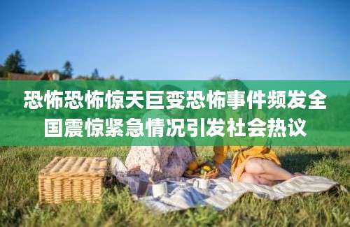 恐怖恐怖惊天巨变恐怖事件频发全国震惊紧急情况引发社会热议