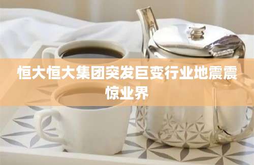 恒大恒大集团突发巨变行业地震震惊业界