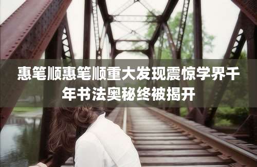 惠笔顺惠笔顺重大发现震惊学界千年书法奥秘终被揭开