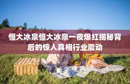 恒大冰泉恒大冰泉一夜爆红揭秘背后的惊人真相行业震动