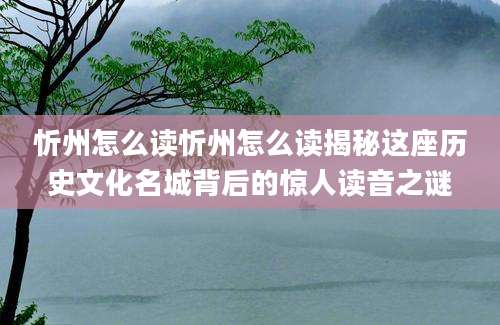忻州怎么读忻州怎么读揭秘这座历史文化名城背后的惊人读音之谜