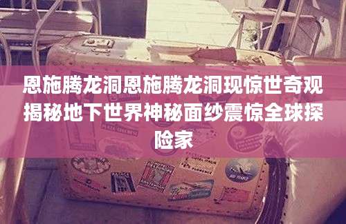 恩施腾龙洞恩施腾龙洞现惊世奇观揭秘地下世界神秘面纱震惊全球探险家