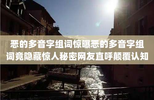 恶的多音字组词惊曝恶的多音字组词竟隐藏惊人秘密网友直呼颠覆认知