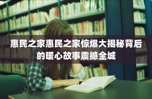 惠民之家惠民之家惊爆大揭秘背后的暖心故事震撼全城