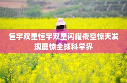 恒宇双星恒宇双星闪耀夜空惊天发现震惊全球科学界