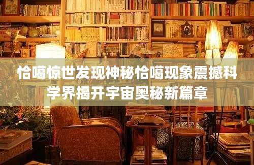 恰噶惊世发现神秘恰噶现象震撼科学界揭开宇宙奥秘新篇章