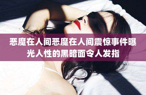 恶魔在人间恶魔在人间震惊事件曝光人性的黑暗面令人发指