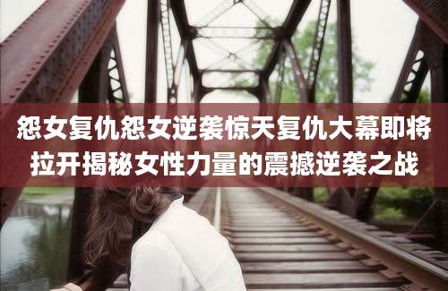 怨女复仇怨女逆袭惊天复仇大幕即将拉开揭秘女性力量的震撼逆袭之战
