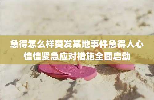 急得怎么样突发某地事件急得人心惶惶紧急应对措施全面启动