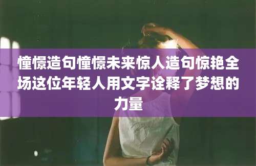 憧憬造句憧憬未来惊人造句惊艳全场这位年轻人用文字诠释了梦想的力量