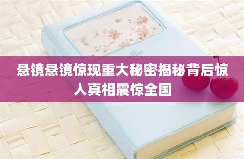 悬镜悬镜惊现重大秘密揭秘背后惊人真相震惊全国