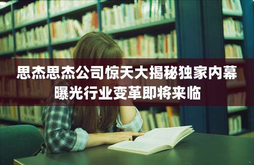 思杰思杰公司惊天大揭秘独家内幕曝光行业变革即将来临