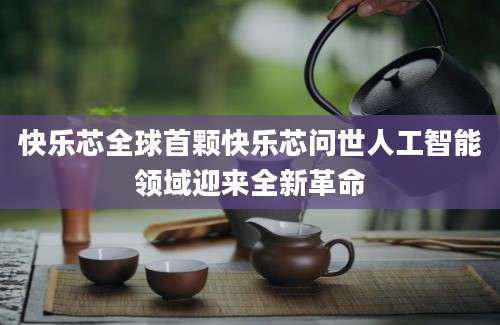 快乐芯全球首颗快乐芯问世人工智能领域迎来全新革命