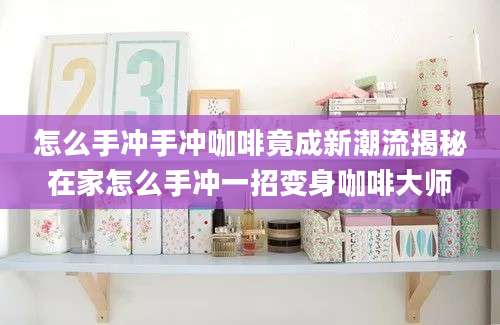 怎么手冲手冲咖啡竟成新潮流揭秘在家怎么手冲一招变身咖啡大师