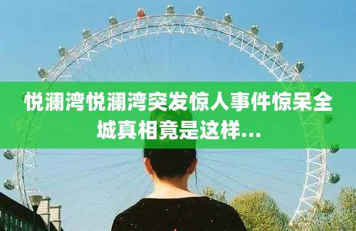 悦澜湾悦澜湾突发惊人事件惊呆全城真相竟是这样...