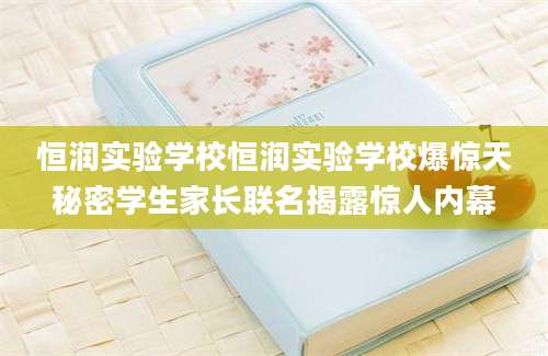 恒润实验学校恒润实验学校爆惊天秘密学生家长联名揭露惊人内幕