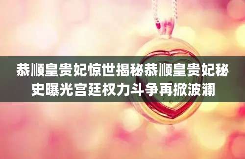 恭顺皇贵妃惊世揭秘恭顺皇贵妃秘史曝光宫廷权力斗争再掀波澜