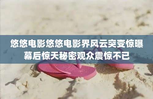 悠悠电影悠悠电影界风云突变惊曝幕后惊天秘密观众震惊不已