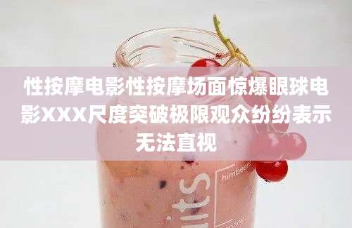 性按摩电影性按摩场面惊爆眼球电影XXX尺度突破极限观众纷纷表示无法直视