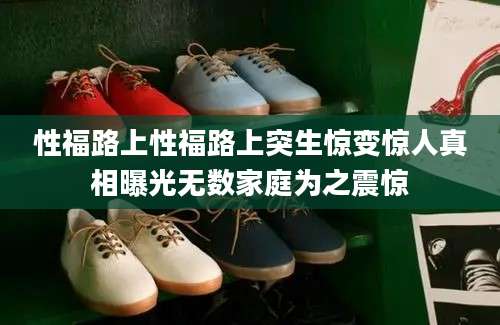 性福路上性福路上突生惊变惊人真相曝光无数家庭为之震惊