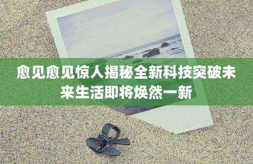 愈见愈见惊人揭秘全新科技突破未来生活即将焕然一新