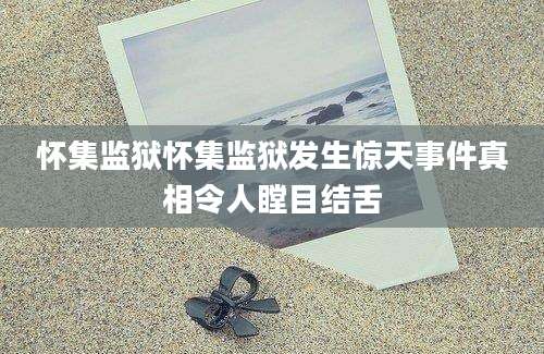 怀集监狱怀集监狱发生惊天事件真相令人瞠目结舌