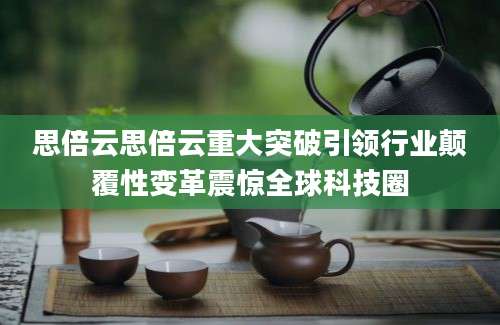 思倍云思倍云重大突破引领行业颠覆性变革震惊全球科技圈