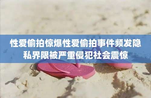 性爱偷拍惊爆性爱偷拍事件频发隐私界限被严重侵犯社会震惊