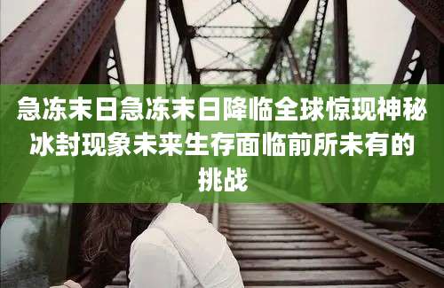 急冻末日急冻末日降临全球惊现神秘冰封现象未来生存面临前所未有的挑战