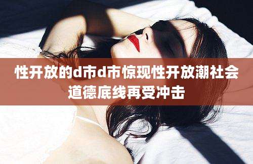 性开放的d市d市惊现性开放潮社会道德底线再受冲击