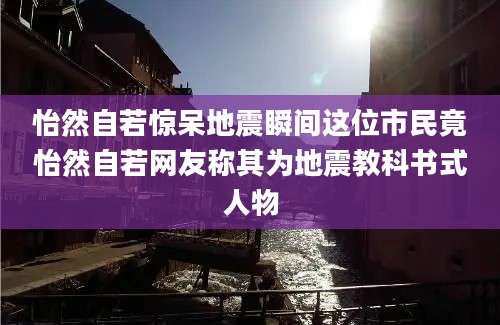 怡然自若惊呆地震瞬间这位市民竟怡然自若网友称其为地震教科书式人物