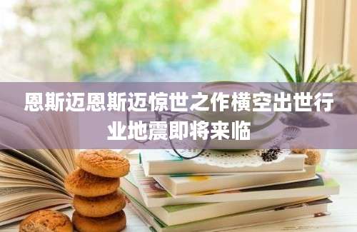 恩斯迈恩斯迈惊世之作横空出世行业地震即将来临