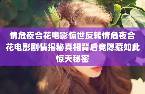 情危夜合花电影惊世反转情危夜合花电影剧情揭秘真相背后竟隐藏如此惊天秘密